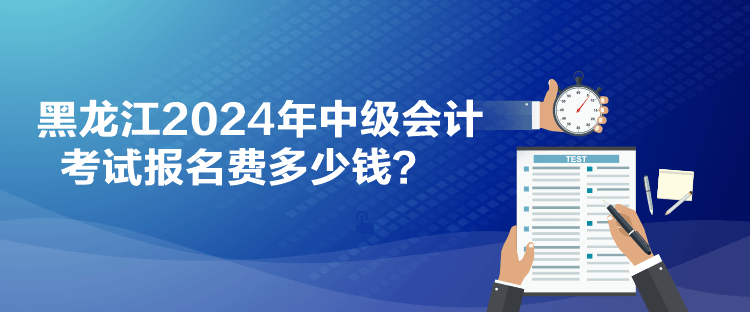 黑龍江2024年中級(jí)會(huì)計(jì)考試報(bào)名費(fèi)多少錢？