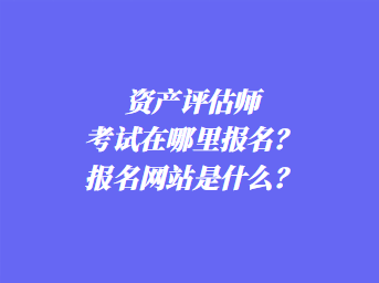資產(chǎn)評(píng)估師考試在哪里報(bào)名？報(bào)名網(wǎng)站是什么？