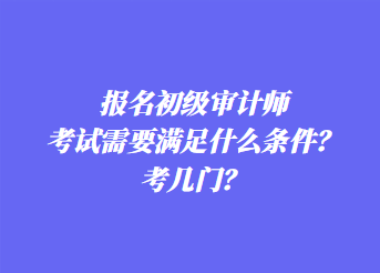 報名初級審計師考試需要滿足什么條件？考幾門？