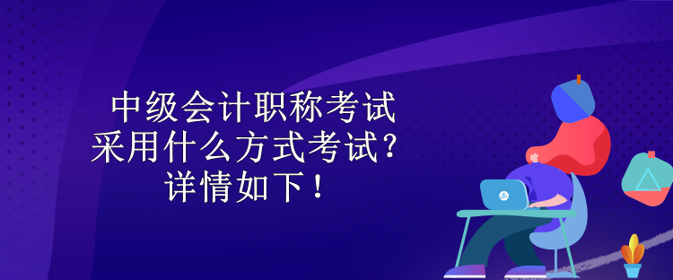 中級(jí)會(huì)計(jì)職稱考試采用什么方式考試？詳情如下！