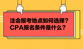 注會報考地點如何選擇？CPA報名條件是什么？