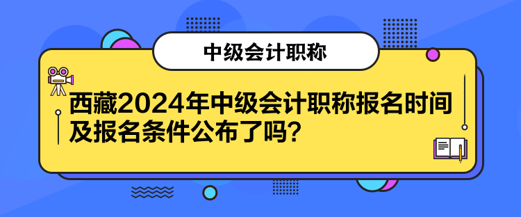 西藏2024年中級(jí)會(huì)計(jì)職稱報(bào)名時(shí)間及報(bào)名條件公布了嗎？