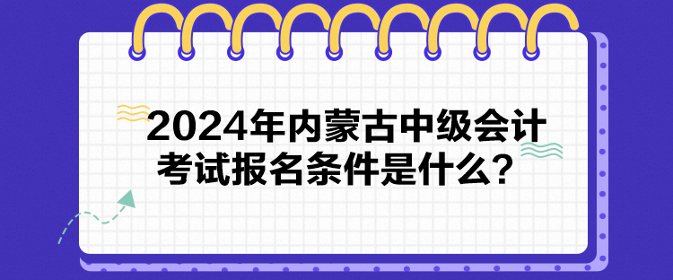 2024年內(nèi)蒙古中級(jí)會(huì)計(jì)考試報(bào)名條件是什么？