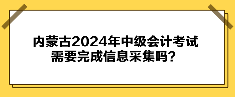 內(nèi)蒙古2024年中級會計考試需要完成信息采集嗎？
