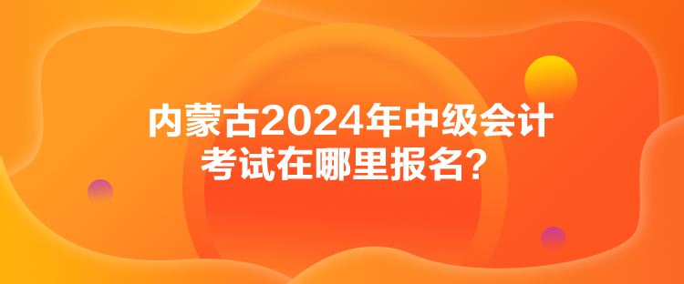 內蒙古2024年中級會計考試在哪里報名？
