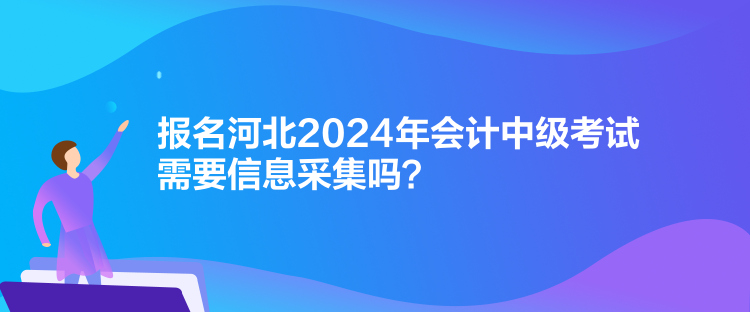 報名河北2024年會計中級考試需要信息采集嗎？