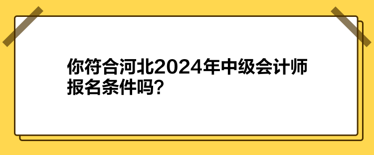 你符合河北2024年中級會計(jì)師報(bào)名條件嗎？