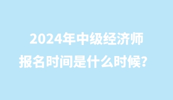2024年中級經(jīng)濟師報名時間是什么時候？
