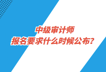 中級(jí)審計(jì)師報(bào)名要求什么時(shí)候公布？