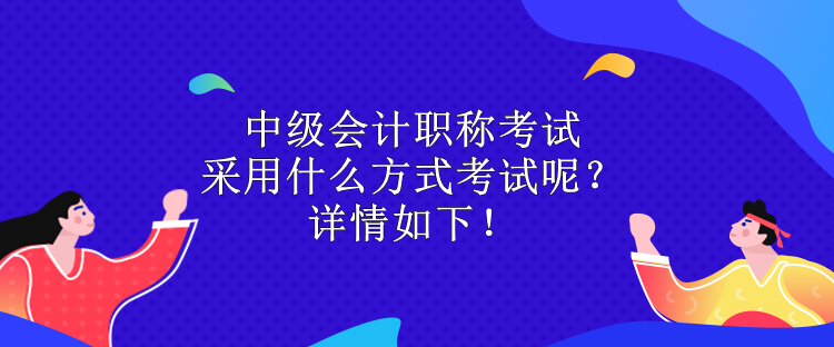 中級會計職稱考試采用什么方式考試呢？詳情如下！