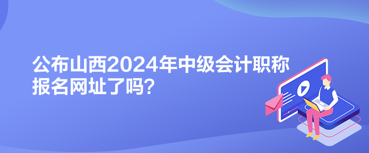 公布山西2024年中級會計(jì)職稱報名網(wǎng)址了嗎？