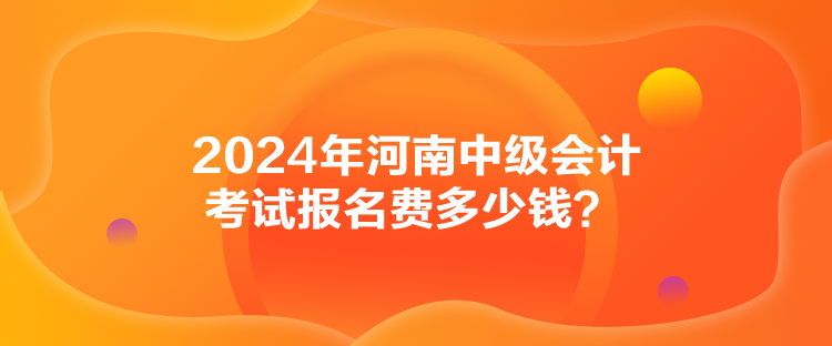 2024年河南中級(jí)會(huì)計(jì)考試報(bào)名費(fèi)多少錢？