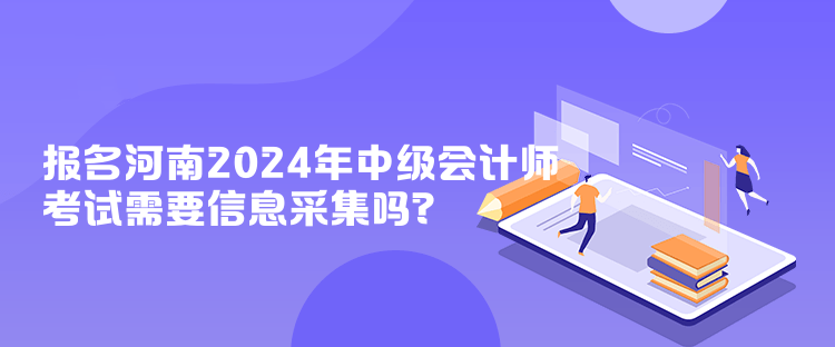 報(bào)名河南2024年中級(jí)會(huì)計(jì)師考試需要信息采集嗎？