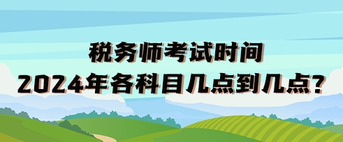 稅務(wù)師考試時(shí)間2024年各科目幾點(diǎn)到幾點(diǎn)？