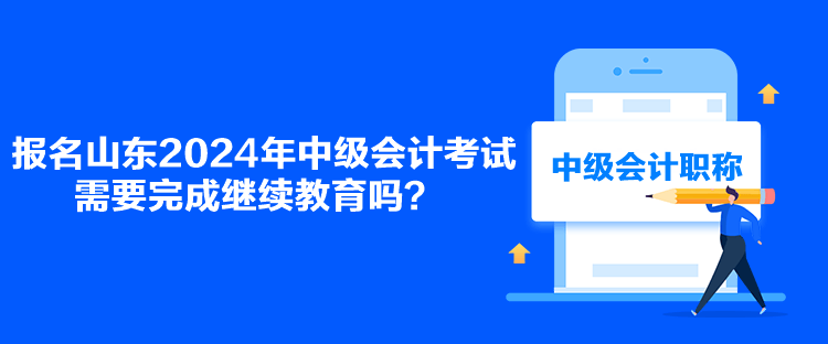 報名山東2024年中級會計考試需要完成繼續(xù)教育嗎？