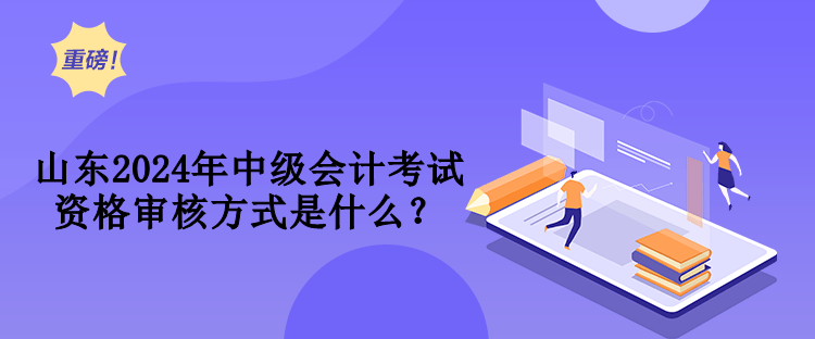 山東2024年中級會(huì)計(jì)考試資格審核方式是什么？