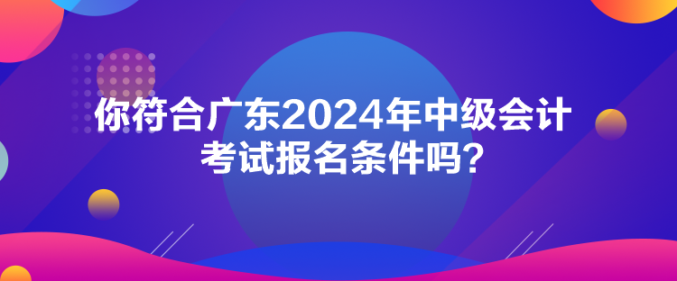 你符合廣東2024年中級(jí)會(huì)計(jì)考試報(bào)名條件嗎？
