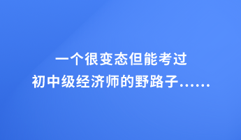 一個(gè)很變態(tài)但能考過初中級(jí)經(jīng)濟(jì)師的野路子......