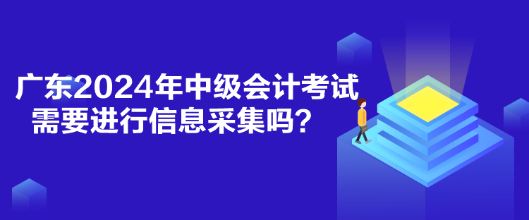 廣東2024年中級會計考試需要進(jìn)行信息采集嗎？