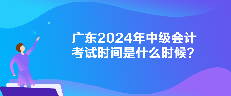 廣東2024年中級(jí)會(huì)計(jì)考試時(shí)間是什么時(shí)候？