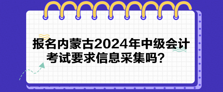 報名內(nèi)蒙古2024年中級會計考試要求信息采集嗎？