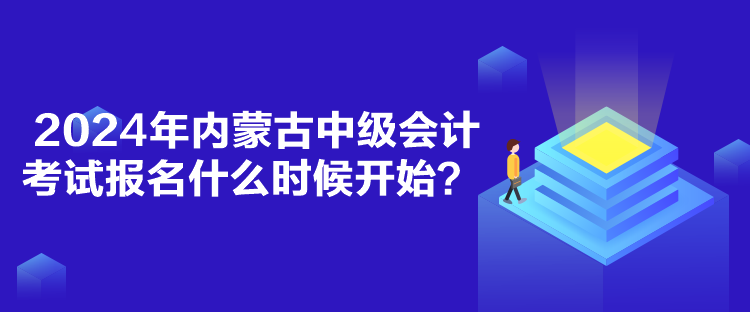 2024年內(nèi)蒙古中級會計考試報名什么時候開始？