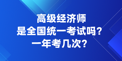 高級經(jīng)濟(jì)師是全國統(tǒng)一考試嗎？一年考幾次？