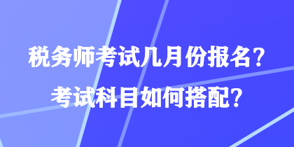 稅務(wù)師考試幾月份報名？考試科目如何搭配？