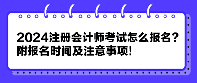 2024注冊會計師考試怎么報名？附報名時間及注意事項！