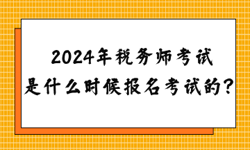 2024年稅務(wù)師考試是什么時候報名考試的？