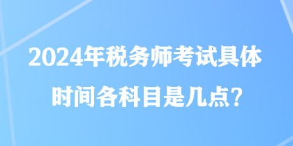 2024年稅務(wù)師考試具體時間各科目是幾點？