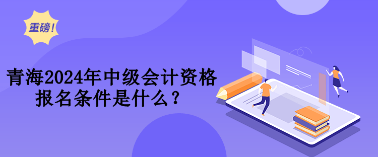 青海2024年中級(jí)會(huì)計(jì)資格報(bào)名條件是什么？