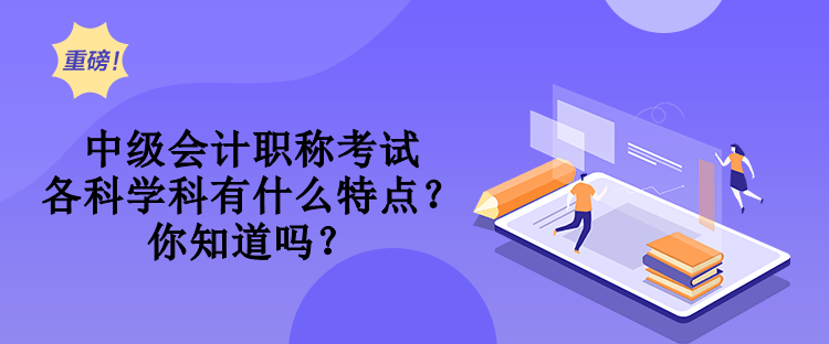 中級會計(jì)職稱考試各科學(xué)科有什么特點(diǎn)？你知道嗎？