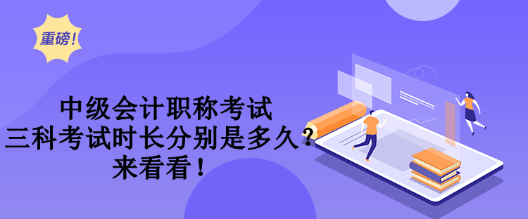 中級會計(jì)職稱考試三科考試時(shí)長分別是多久？來看看！