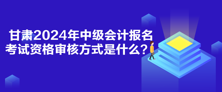 甘肅2024年中級會計報名考試資格審核方式是什么？