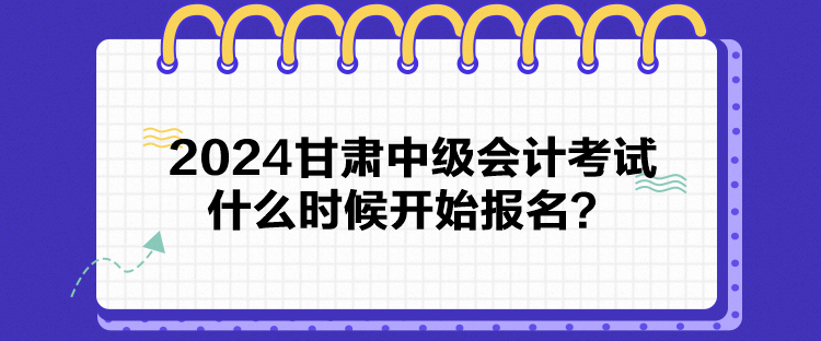 2024甘肅中級會計考試什么時候開始報名？
