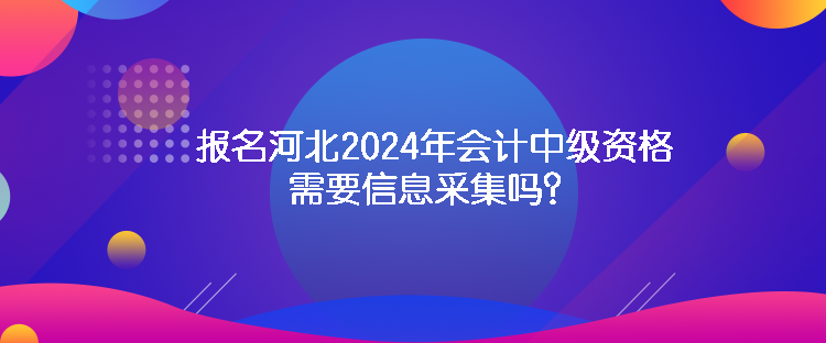 報名河北2024年會計中級資格需要信息采集嗎？