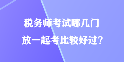 稅務(wù)師考試哪幾門放一起考比較好過？