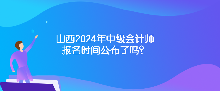 山西2024年中級(jí)會(huì)計(jì)師報(bào)名時(shí)間公布了嗎？