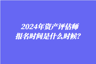 2024年資產(chǎn)評估師報名時間是什么時候？