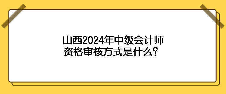 山西2024年中級(jí)會(huì)計(jì)師資格審核方式是什么？