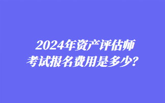 2024年資產(chǎn)評(píng)估師考試報(bào)名費(fèi)用是多少？