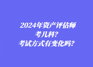 2024年資產(chǎn)評(píng)估師考幾科？考試方式有變化嗎？