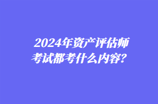 2024年資產(chǎn)評估師考試都考什么內(nèi)容？