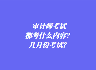 審計(jì)師考試都考什么內(nèi)容？幾月份考試？
