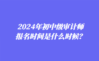 2024年初中級(jí)審計(jì)師報(bào)名時(shí)間是什么時(shí)候？