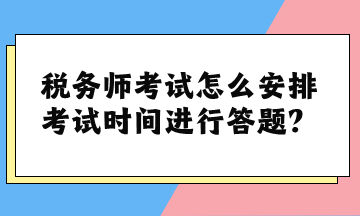 稅務(wù)師考試怎么安排考試時間進(jìn)行答題？