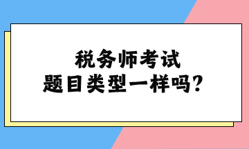稅務(wù)師考試題目類(lèi)型一樣嗎？