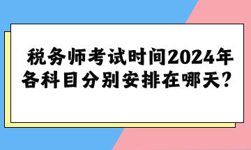 稅務(wù)師考試時(shí)間2024年各科目分別安排在哪天？