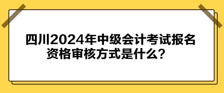 四川2024年中級會計考試報名資格審核方式是什么？